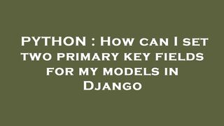 PYTHON : How can I set two primary key fields for my models in Django
